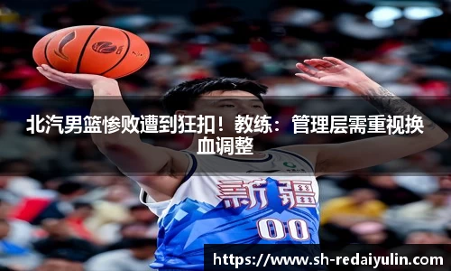 北汽男篮惨败遭到狂扣！教练：管理层需重视换血调整