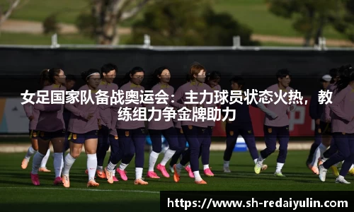 女足国家队备战奥运会：主力球员状态火热，教练组力争金牌助力