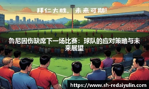 鲁尼因伤缺席下一场比赛：球队的应对策略与未来展望