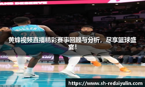 黄蜂视频直播精彩赛事回顾与分析，尽享篮球盛宴！