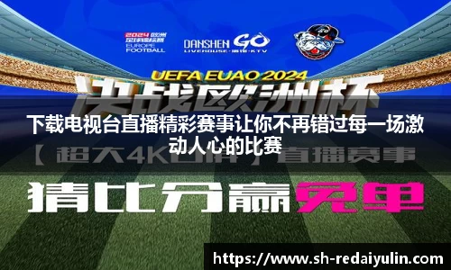 下载电视台直播精彩赛事让你不再错过每一场激动人心的比赛