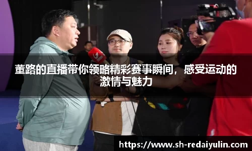 董路的直播带你领略精彩赛事瞬间，感受运动的激情与魅力
