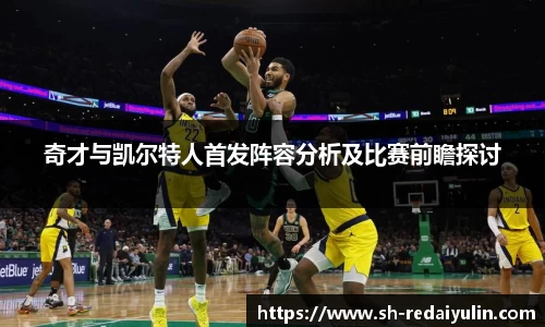 奇才与凯尔特人首发阵容分析及比赛前瞻探讨