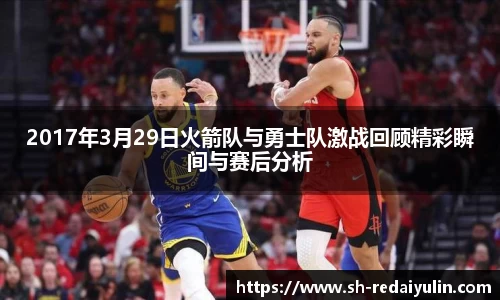 2017年3月29日火箭队与勇士队激战回顾精彩瞬间与赛后分析