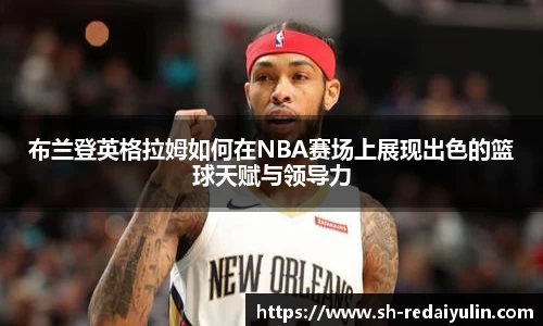 布兰登英格拉姆如何在NBA赛场上展现出色的篮球天赋与领导力