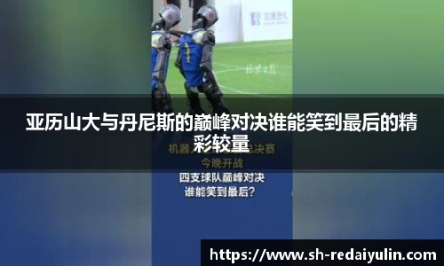亚历山大与丹尼斯的巅峰对决谁能笑到最后的精彩较量