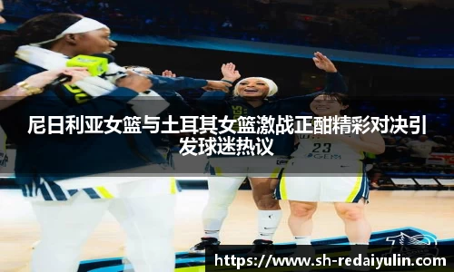 尼日利亚女篮与土耳其女篮激战正酣精彩对决引发球迷热议