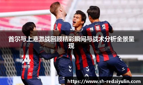 首尔与上港激战回顾精彩瞬间与战术分析全景呈现