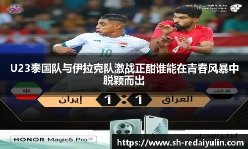 U23泰国队与伊拉克队激战正酣谁能在青春风暴中脱颖而出