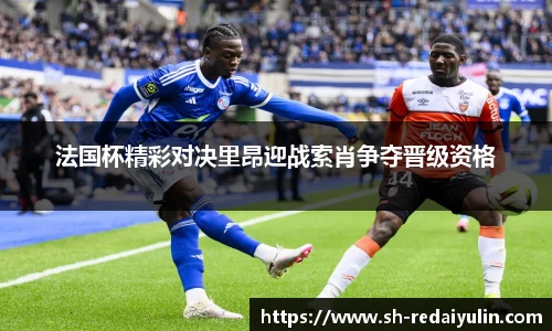 法国杯精彩对决里昂迎战索肖争夺晋级资格
