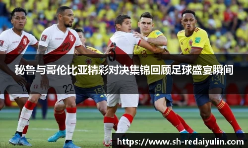 秘鲁与哥伦比亚精彩对决集锦回顾足球盛宴瞬间