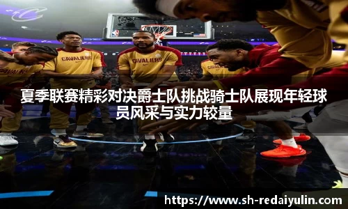 夏季联赛精彩对决爵士队挑战骑士队展现年轻球员风采与实力较量
